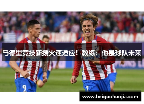 马德里竞技新援火速适应！教练：他是球队未来