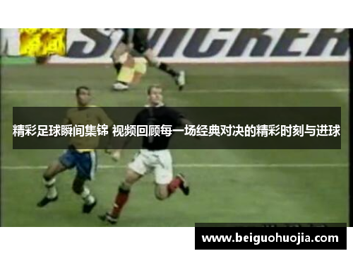 精彩足球瞬间集锦 视频回顾每一场经典对决的精彩时刻与进球