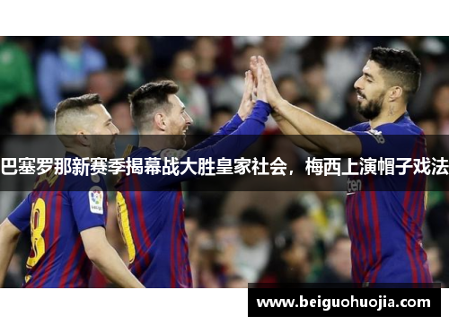 巴塞罗那新赛季揭幕战大胜皇家社会，梅西上演帽子戏法