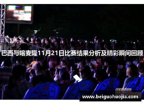 巴西与喀麦隆11月21日比赛结果分析及精彩瞬间回顾