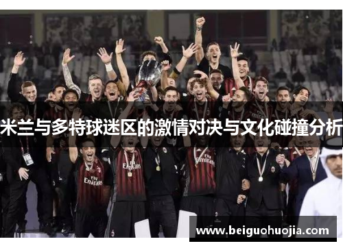 米兰与多特球迷区的激情对决与文化碰撞分析