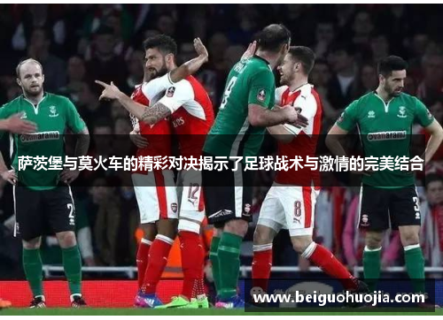 萨茨堡与莫火车的精彩对决揭示了足球战术与激情的完美结合