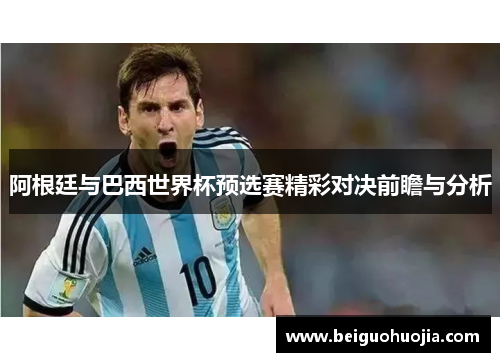 阿根廷与巴西世界杯预选赛精彩对决前瞻与分析