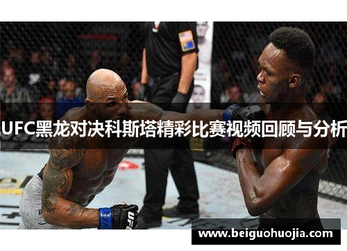 UFC黑龙对决科斯塔精彩比赛视频回顾与分析