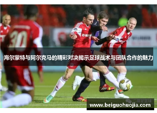 海尔蒙特与阿尔克马的精彩对决揭示足球战术与团队合作的魅力