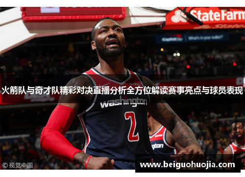 火箭队与奇才队精彩对决直播分析全方位解读赛事亮点与球员表现