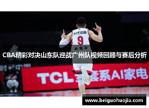 CBA精彩对决山东队迎战广州队视频回顾与赛后分析
