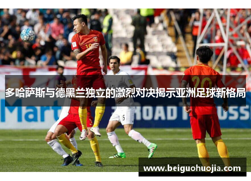 多哈萨斯与德黑兰独立的激烈对决揭示亚洲足球新格局
